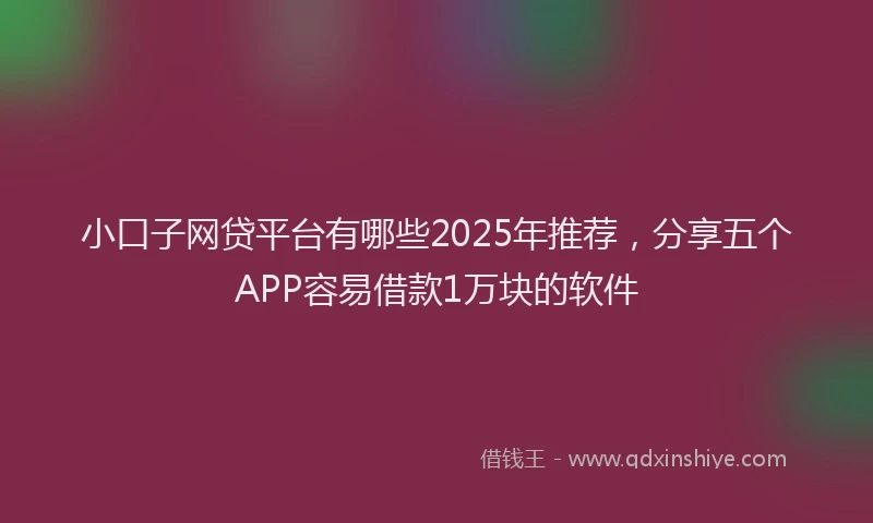 小口子网贷平台有哪些2025年推荐，分享五个APP容易借款1万块的软件