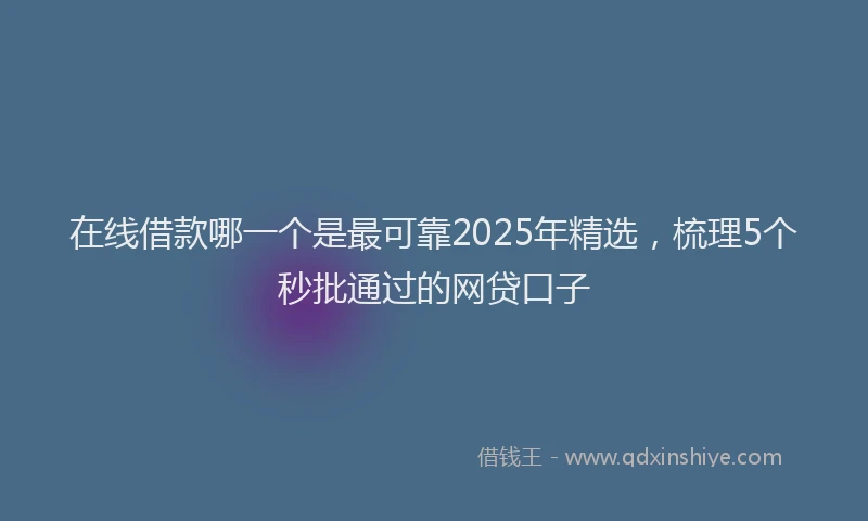 在线借款哪一个是最可靠2025年精选，梳理5个秒批通过的网贷口子