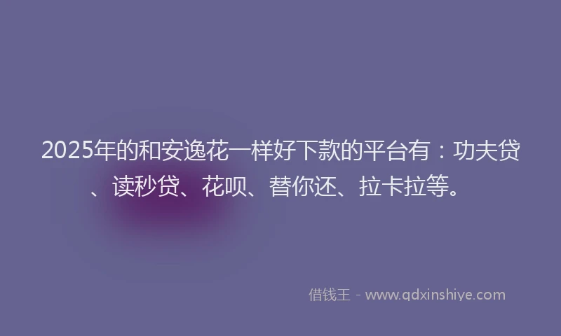 2025年的和安逸花一样好下款的平台有：功夫贷、读秒贷、花呗、替你还、拉卡拉等。