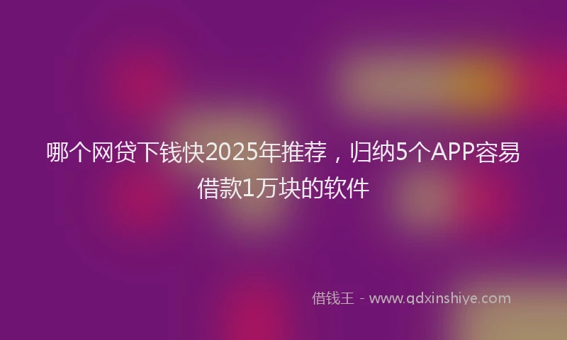 哪个网贷下钱快2025年推荐，归纳5个APP容易借款1万块的软件