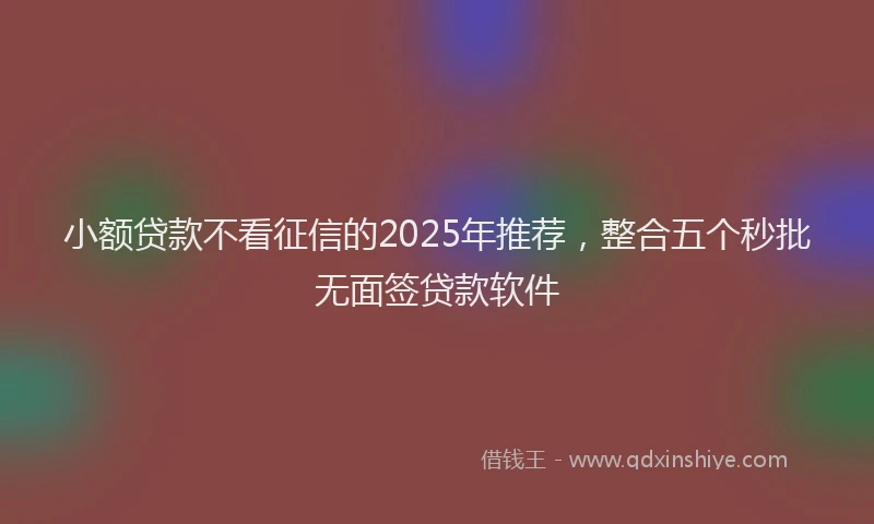小额贷款不看征信的2025年推荐，整合五个秒批无面签贷款软件