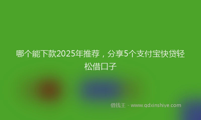 哪个能下款2025年推荐，分享5个支付宝快贷轻松借口子