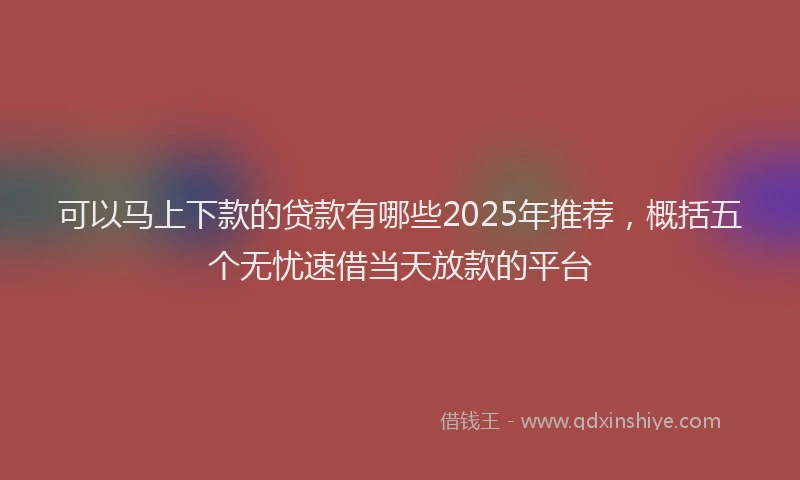 可以马上下款的贷款有哪些2025年推荐，概括五个无忧速借当天放款的平台