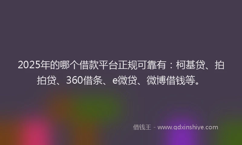 2025年的哪个借款平台正规可靠有：柯基贷、拍拍贷、360借条、e微贷、微博借钱等。