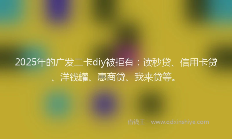 2025年的广发二卡diy被拒有：读秒贷、信用卡贷、洋钱罐、惠商贷、我来贷等。