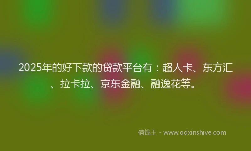 2025年的好下款的贷款平台有:超人卡、东方汇、拉卡拉、京东金融、融逸花等。