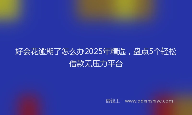 好会花逾期了怎么办2025年精选，盘点5个轻松借款无压力平台