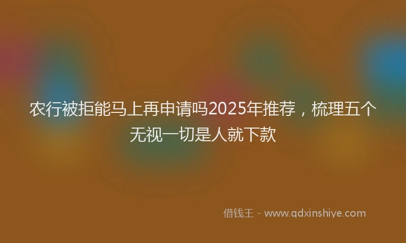 农行被拒能马上再申请吗2025年推荐，梳理五个无视一切是人就下款