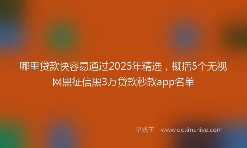 哪里贷款快容易通过2025年精选，概括5个无视网黑征信黑3万贷款秒款app名单