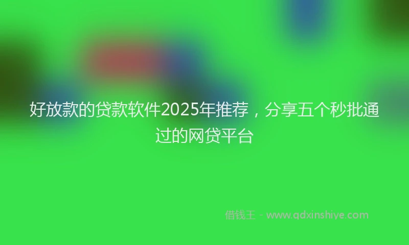 好放款的贷款软件2025年推荐，分享五个秒批通过的网贷平台
