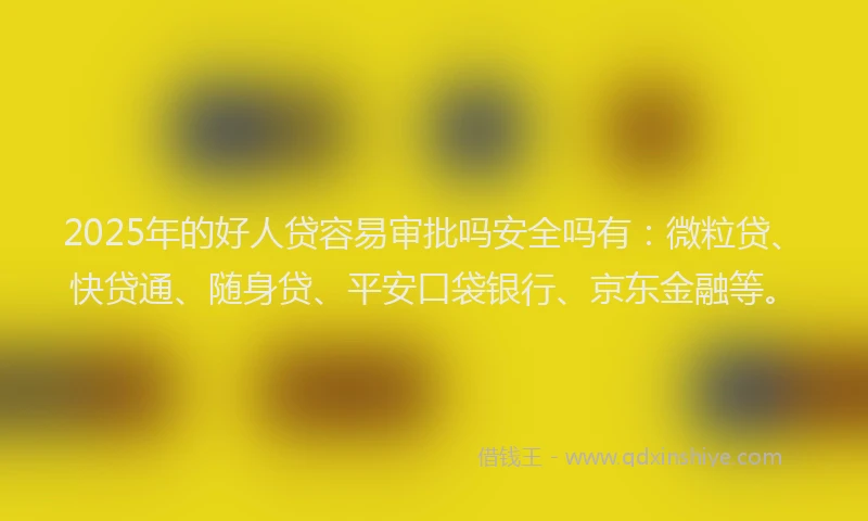 2025年的好人贷容易审批吗安全吗有：微粒贷、快贷通、随身贷、平安口袋银行、京东金融等。