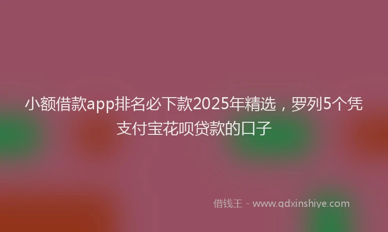 小额借款app排名必下款2025年精选，罗列5个凭支付宝花呗贷款的口子