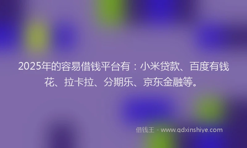 2025年的容易借钱平台有：小米贷款、百度有钱花、拉卡拉、分期乐、京东金融等。