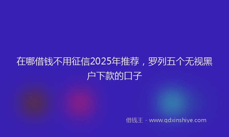 在哪借钱不用征信2025年推荐，罗列五个无视黑户下款的口子