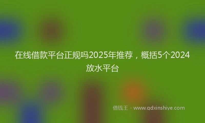 在线借款平台正规吗2025年推荐，概括5个2024放水平台