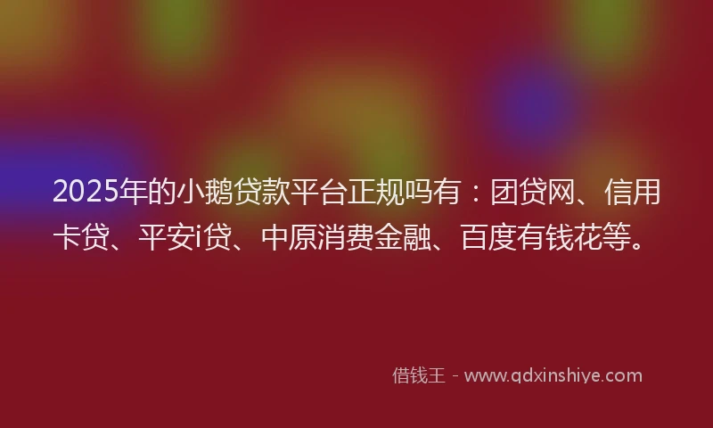 2025年的小鹅贷款平台正规吗有：团贷网、信用卡贷、平安i贷、中原消费金融、百度有钱花等。