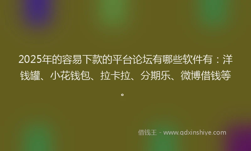 2025年的容易下款的平台论坛有哪些软件有：洋钱罐、小花钱包、拉卡拉、分期乐、微博借钱等。