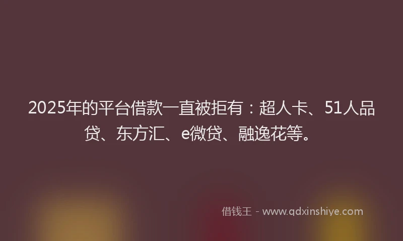 2025年的平台借款一直被拒有：超人卡、51人品贷、东方汇、e微贷、融逸花等。
