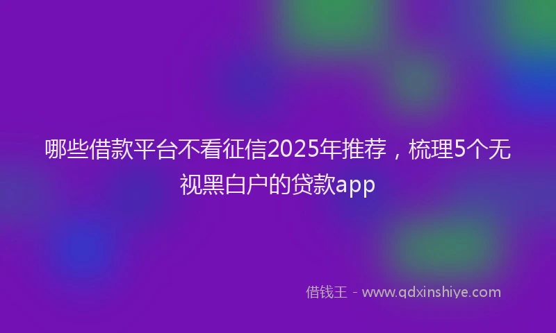 哪些借款平台不看征信2025年推荐，梳理5个无视黑白户的贷款app