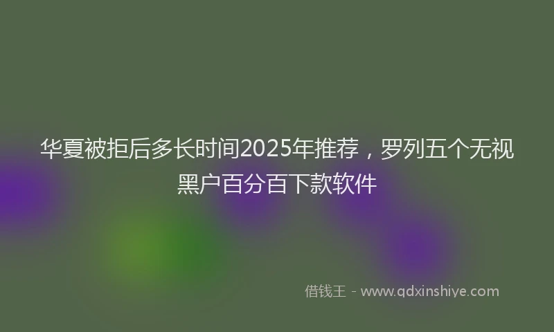 华夏被拒后多长时间2025年推荐，罗列五个无视黑户百分百下款软件