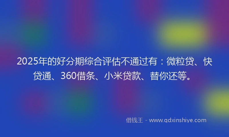 2025年的好分期综合评估不通过有：微粒贷、快贷通、360借条、小米贷款、替你还等。
