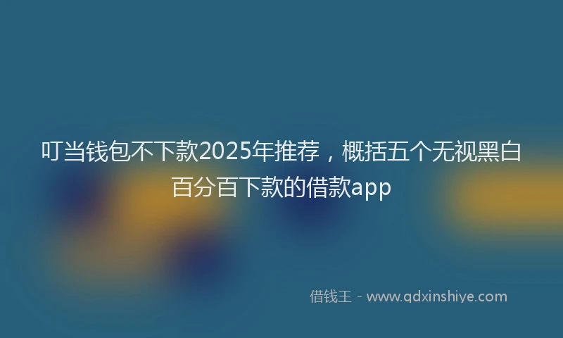 叮当钱包不下款2025年推荐，概括五个无视黑白百分百下款的借款app