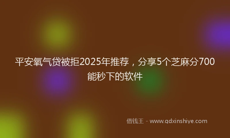 平安氧气贷被拒2025年推荐，分享5个芝麻分700能秒下的软件