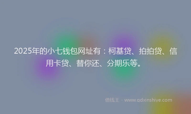 2025年的小七钱包网址有：柯基贷、拍拍贷、信用卡贷、替你还、分期乐等。