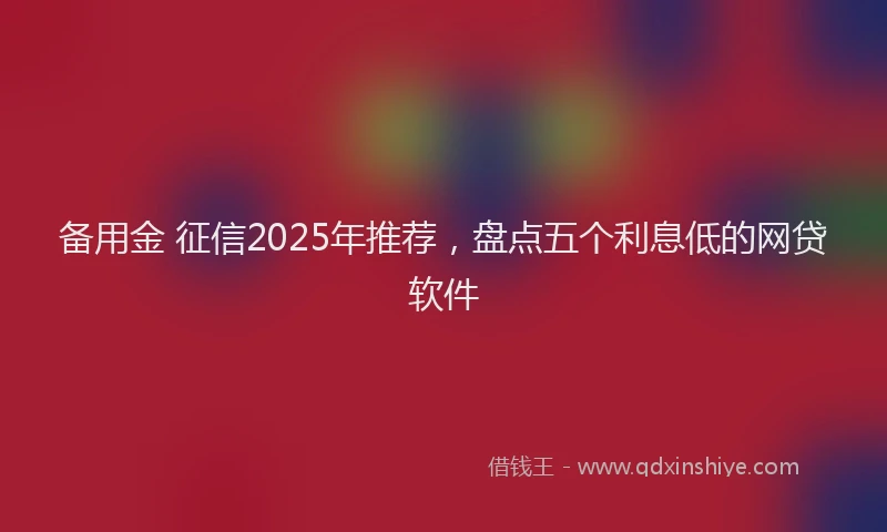 备用金 征信2025年推荐，盘点五个利息低的网贷软件