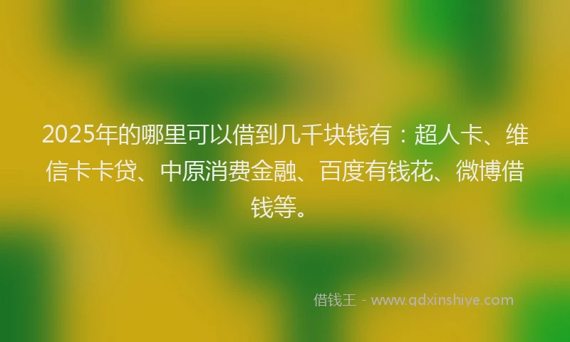 2025年的哪里可以借到几千块钱有：超人卡、维信卡卡贷、中原消费金融、百度有钱花、微博借钱等。