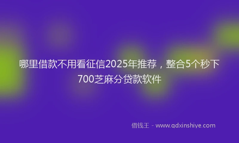 哪里借款不用看征信2025年推荐，整合5个秒下700芝麻分贷款软件