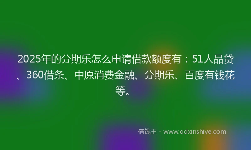 2025年的分期乐怎么申请借款额度有：51人品贷、360借条、中原消费金融、分期乐、百度有钱花等。