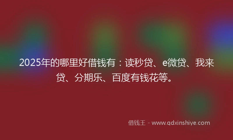 2025年的哪里好借钱有：读秒贷、e微贷、我来贷、分期乐、百度有钱花等。