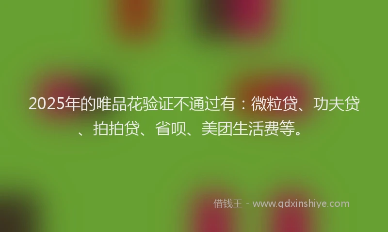 2025年的唯品花验证不通过有：微粒贷、功夫贷、拍拍贷、省呗、美团生活费等。