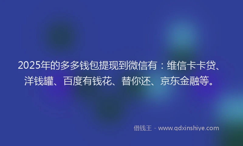 2025年的多多钱包提现到微信有：维信卡卡贷、洋钱罐、百度有钱花、替你还、京东金融等。