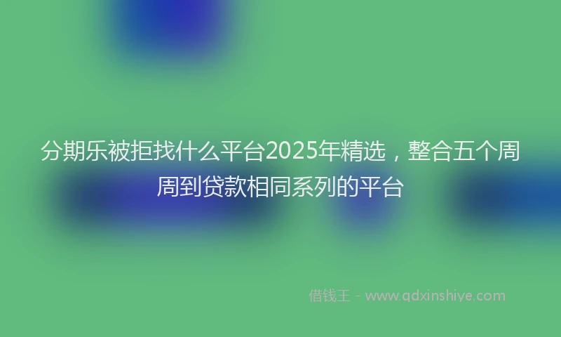 分期乐被拒找什么平台2025年精选，整合五个周周到贷款相同系列的平台