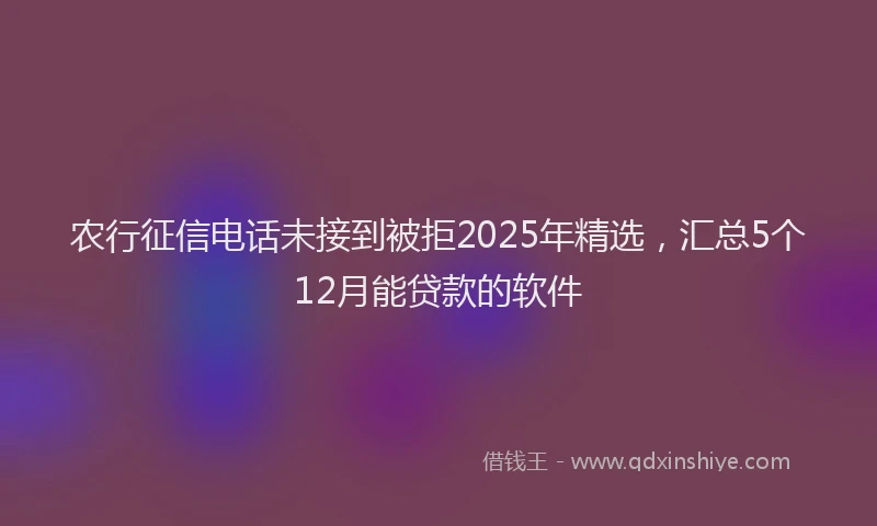 农行征信电话未接到被拒2025年精选，汇总5个12月能贷款的软件
