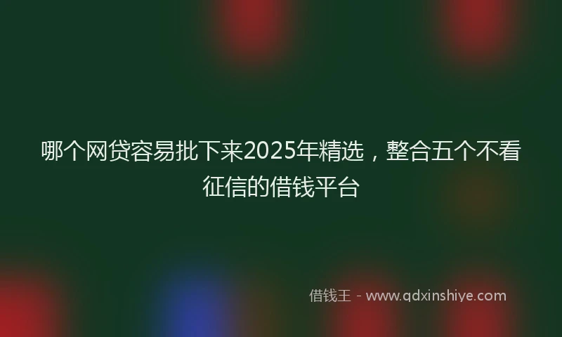 哪个网贷容易批下来2025年精选，整合五个不看征信的借钱平台