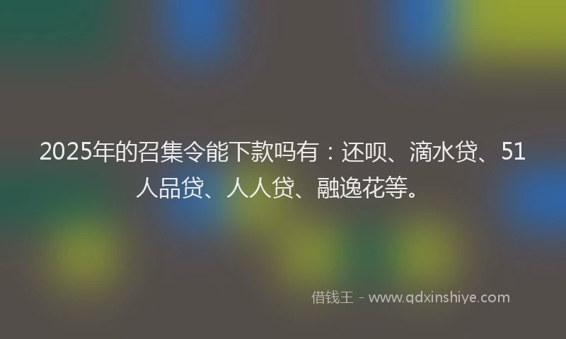 2025年的召集令能下款吗有：还呗、滴水贷、51人品贷、人人贷、融逸花等。