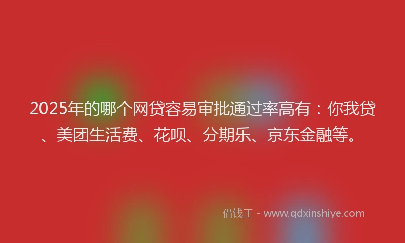 2025年的哪个网贷容易审批通过率高有：你我贷、美团生活费、花呗、分期乐、京东金融等。