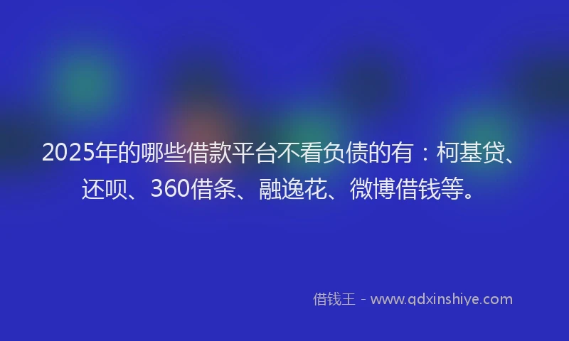 2025年的哪些借款平台不看负债的有：柯基贷、还呗、360借条、融逸花、微博借钱等。