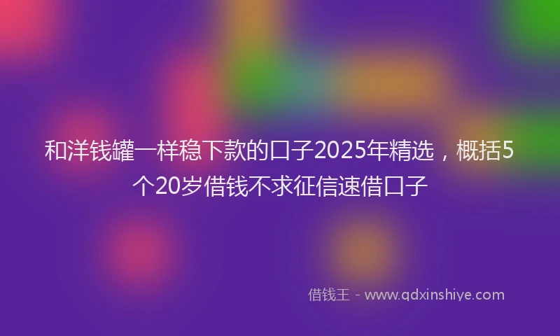 和洋钱罐一样稳下款的口子2025年精选，概括5个20岁借钱不求征信速借口子