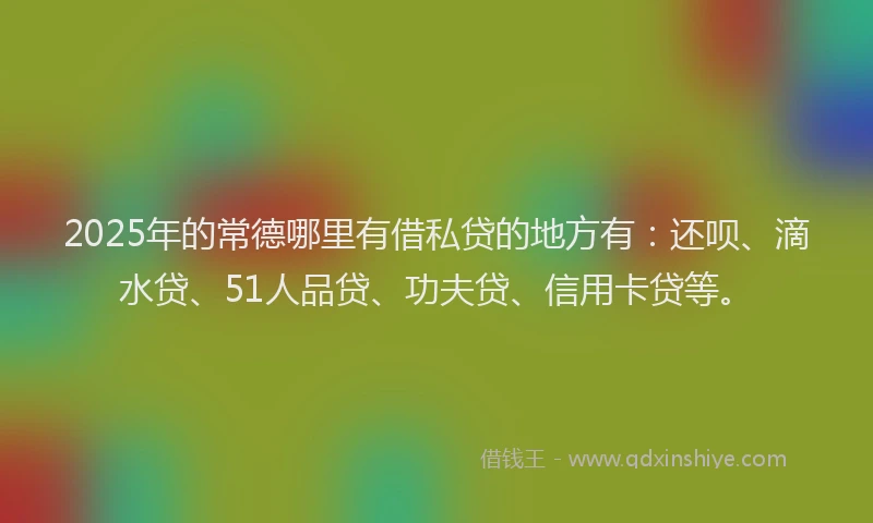 2025年的常德哪里有借私贷的地方有：还呗、滴水贷、51人品贷、功夫贷、信用卡贷等。