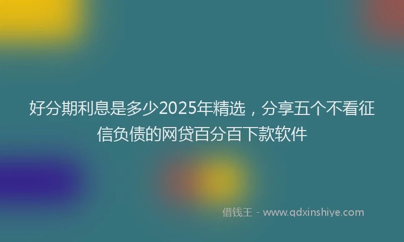 好分期利息是多少2025年精选，分享五个不看征信负债的网贷百分百下款软件
