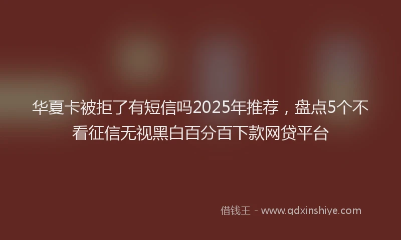 华夏卡被拒了有短信吗2025年推荐，盘点5个不看征信无视黑白百分百下款网贷平台