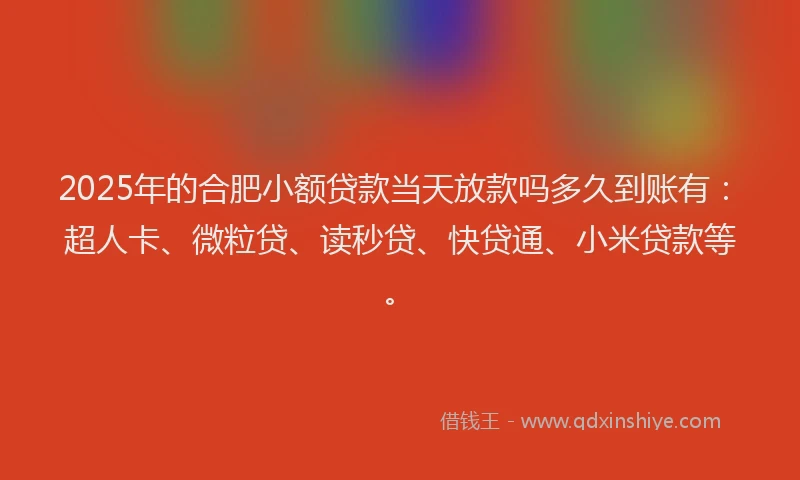 2025年的合肥小额贷款当天放款吗多久到账有：超人卡、微粒贷、读秒贷、快贷通、小米贷款等。