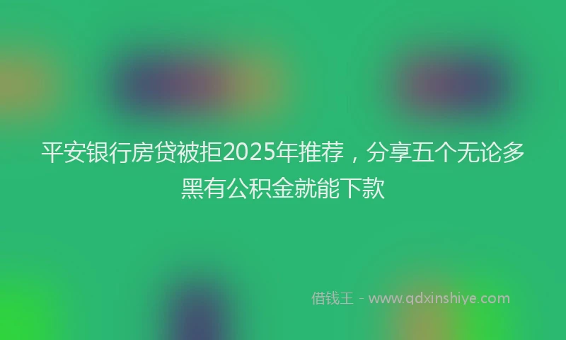 平安银行房贷被拒2025年推荐，分享五个无论多黑有公积金就能下款