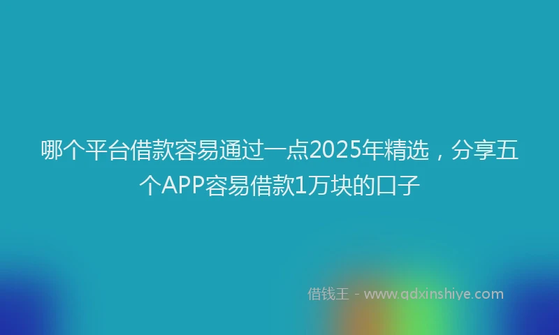 哪个平台借款容易通过一点2025年精选，分享五个APP容易借款1万块的口子