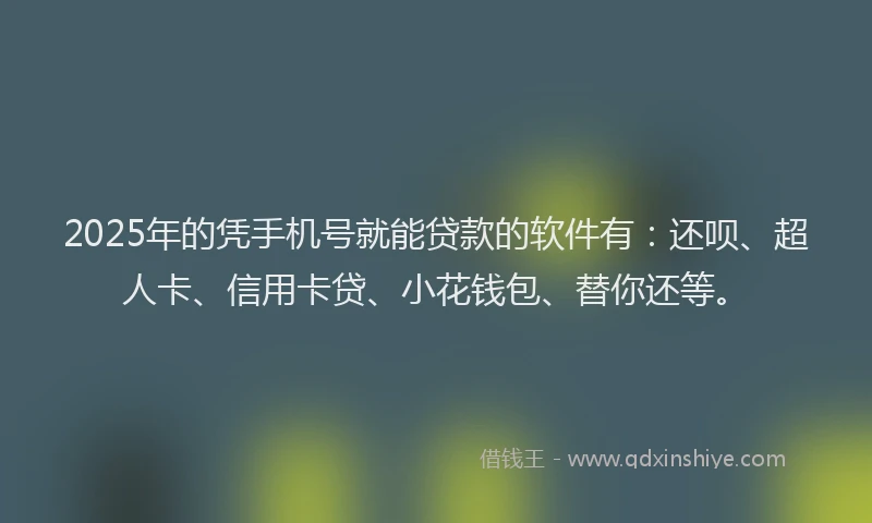 2025年的凭手机号就能贷款的软件有：还呗、超人卡、信用卡贷、小花钱包、替你还等。