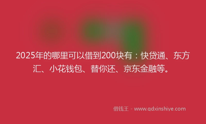 2025年的哪里可以借到200块有：快贷通、东方汇、小花钱包、替你还、京东金融等。